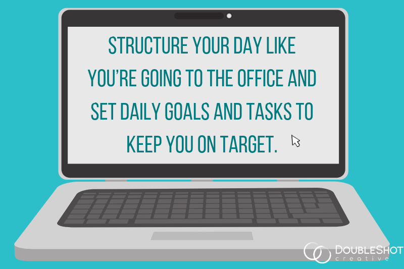 Structure Your Day Like You'd Going to the Office and Set Daily Goals and Tasks to Keep You on Target